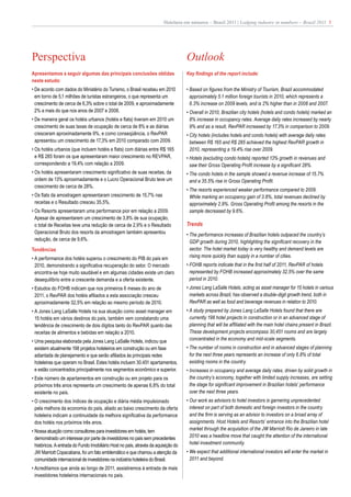 Hotelaria em números – Brasil 2011 | Lodging industry in numbers – Brazil 2011 5




Perspectiva                                                                          Outlook
Apresentamos a seguir algumas das principais conclusões obtidas                      Key findings of the report include:
neste estudo:
• De acordo com dados do Ministério do Turismo, o Brasil recebeu em 2010             • Based on figures from the Ministry of Tourism, Brazil accommodated
  em torno de 5,1 milhões de turistas estrangeiros, o que representa um                approximately 5.1 million foreign tourists in 2010, which represents a
  crescimento de cerca de 6,3% sobre o total de 2009, e aproximadamente                6.3% increase on 2009 levels, and is 2% higher than in 2008 and 2007.
  2% a mais do que nos anos de 2007 e 2008.                                          • Overall in 2010, Brazilian city hotels (hotels and condo hotels) marked an
• De maneira geral os hotéis urbanos (hotéis e flats) tiveram em 2010 um               8% increase in occupancy rates. Average daily rates increased by nearly
  crescimento de suas taxas de ocupação de cerca de 8% e as diárias                    9% and as a result, RevPAR increased by 17.3% in comparison to 2009.
  cresceram aproximadamente 9%, e como conseqüência, o RevPAR                        • City hotels (includes hotels and condo hotels) with average daily rates
  apresentou um crescimento de 17,3% em 2010 comparado com 2009.                       between R$ 165 and R$ 285 achieved the highest RevPAR growth in
• Os hotéis urbanos (que incluem hotéis e flats) com diárias entre R$ 165              2010, representing a 19.4% rise over 2009.
  e R$ 285 foram os que apresentaram maior crescimento no REVPAR,                    • Hotels (excluding condo hotels) reported 13% growth in revenues and
  correspondendo a 19,4% com relação a 2009.                                           saw their Gross Operating Profit increase by a significant 28%.
• Os hotéis apresentaram crescimento significativo de suas receitas, da              • The condo hotels in the sample showed a revenue increase of 15.7%
  ordem de 13% aproximadamente e o Lucro Operacional Bruto teve um                     and a 35.5% rise in Gross Operating Profit.
  crescimento de cerca de 28%.
                                                                                     • The resorts experienced weaker performance compared to 2009.
• Os flats da amostragem apresentaram crescimento de 15,7% nas                         While marking an occupancy gain of 3.8%, total revenues declined by
  receitas e o Resultado cresceu 35,5%.                                                approximately 2.9%. Gross Operating Profit among the resorts in the
• Os Resorts apresentaram uma performance pior em relação a 2009.                      sample decreased by 9.6%.
  Apesar de apresentarem um crescimento de 3,8% de sua ocupação,
  o total de Receitas teve uma redução de cerca de 2,9% e o Resultado                Trends
  Operacional Bruto dos resorts da amostragem também apresentou                      • The performance increases of Brazilian hotels outpaced the country’s
  redução, de cerca de 9,6%.                                                           GDP growth during 2010, highlighting the significant recovery in the
Tendências                                                                             sector. The hotel market today is very healthy and demand levels are
• A performance dos hotéis superou o crescimento do PIB do país em                     rising more quickly than supply in a number of cities.
  2010, demonstrando a significativa recuperação do setor. O mercado                 • FOHB reports indicate that in the first half of 2011, RevPAR of hotels
  encontra-se hoje muito saudável e em algumas cidades existe um claro                 represented by FOHB increased approximately 32.5% over the same
  desequilíbrio entre a crescente demanda e a oferta existente.                        period in 2010.
• Estudos do FOHB indicam que nos primeiros 6 meses do ano de                        • Jones Lang LaSalle Hotels, acting as asset manager for 15 hotels in various
  2011, o RevPAR dos hotéis afiliados a esta associação cresceu                        markets across Brazil, has observed a double-digit growth trend, both in
  aproximadamente 32,5% em relação ao mesmo período de 2010.                           RevPAR as well as food and beverage revenues in relation to 2010.
• A Jones Lang LaSalle Hotels na sua atuação como asset manager em                   • A study prepared by Jones Lang LaSalle Hotels found that there are
  15 hotéis em vários destinos do país, também vem constatando uma                     currently 198 hotel projects in construction or in an advanced stage of
  tendência de crescimento de dois dígitos tanto do RevPAR quanto das                  planning that will be affiliated with the main hotel chains present in Brazil.
  receitas de alimentos e bebidas em relação a 2010.                                   These development projects encompass 30,451 rooms and are largely
• Uma pesquisa elaborada pela Jones Lang LaSalle Hotels, indicou que                   concentrated in the economy and mid-scale segments.
  existem atualmente 198 projetos hoteleiros em construção ou em fase                • The number of rooms in construction and in advanced stages of planning
  adiantada de planejamento e que serão afiliados às principais redes                  for the next three years represents an increase of only 6.8% of total
  hoteleiras que operam no Brasil. Estes hotéis incluem 30.451 apartamentos,           existing rooms in the country.
  e estão concentrados principalmente nos segmentos econômico e superior.            • Increases in occupancy and average daily rates, driven by solid growth in
• Este número de apartamentos em construção ou em projeto para os                      the country’s economy, together with limited supply increases, are setting
  próximos três anos representa um crescimento de apenas 6,8% do total                 the stage for significant improvement in Brazilian hotels’ performance
  existente no país.                                                                   over the next three years.
• O crescimento dos índices de ocupação e diária média impulsionado                  • Our work as advisors to hotel investors is garnering unprecedented
  pela melhora da economia do país, aliado ao baixo crescimento da oferta              interest on part of both domestic and foreign investors in the country
  hoteleira indicam a continuidade da melhora significativa da performance             and the firm is serving as an advisor to investors on a broad array of
  dos hotéis nos próximos três anos.                                                   assignments. Host Hotels and Resorts’ entrance into the Brazilian hotel
• Nossa atuação como consultores para investidores em hotéis, tem                      market through the acquisition of the JW Marriott Rio de Janeiro in late
  demonstrado um interesse por parte de investidores no país sem precedentes           2010 was a headline move that caught the attention of the international
  históricos. A entrada do Fundo Imobiliário Host no país, através da aquisição do     hotel investment community.
  JW Marriott Copacabana, foi um fato emblemático e que chamou a atenção da          • We expect that additional international investors will enter the market in
  comunidade internacional de investidores na indústria hoteleira do Brasil.           2011 and beyond.
• Acreditamos que ainda ao longo de 2011, assistiremos à entrada de mais
  investidores hoteleiros internacionais no país.
 