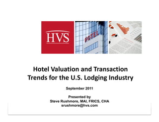 Hotel Valuation and Transaction 
Trends for the U.S. Lodging Industry 
               September 2011

                 Presented by
       Steve Rushmore, MAI, FRICS, CHA
             srushmore@hvs.com
                                         ‐ 1 ‐ 
 