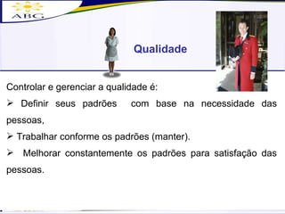 Qualidade Controlar e gerenciar a qualidade é: Definir seus padrões  com base na necessidade das pessoas, Trabalhar conforme os padrões (manter). Melhorar constantemente os padrões para satisfação das pessoas. 