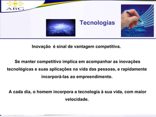 Tecnologias Inovação  é sinal de vantagem competitiva.  Se manter competitivo implica em acompanhar as inovações tecnológicas e suas aplicações na vida das pessoas, e rapidamente  incorporá-las ao empreendimento.  A cada dia, o homem incorpora a tecnologia à sua vida, com maior velocidade.  