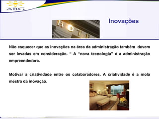 Não esquecer que as inovações na área da administração também  devem ser levadas em consideração. “ A “nova tecnologia” é a administração empreendedora. Motivar a criatividade entre os colaboradores. A criatividade é a mola mestra da inovação. Inovações 