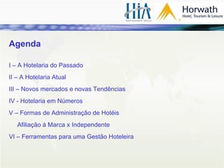 Agenda I – A Hotelaria do Passado  II – A Hotelaria Atual III – Novos mercados e novas Tendências IV - Hotelaria em Números V – Formas de Administração de Hotéis Afiliação à Marca x Independente VI – Ferramentas para uma Gestão Hoteleira 