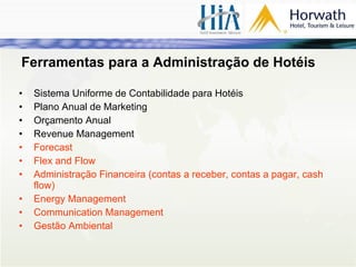 Ferramentas para a Administração de Hotéis Sistema Uniforme de Contabilidade para Hotéis Plano Anual de Marketing Orçamento Anual Revenue Management Forecast Flex and Flow Administração Financeira (contas a receber, contas a pagar, cash flow) Energy Management Communication Management Gestão Ambiental 