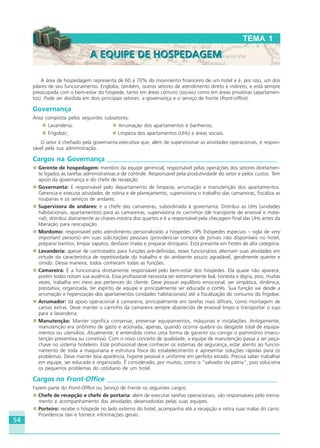54
A área de hospedagem representa de 60 a 70% do movimento financeiro de um hotel e é, por isso, um dos
pilares de seu funcionamento. Engloba, também, outros setores de atendimento direto e indireto, e está sempre
preocupada com o bem-estar do hóspede, tanto em áreas comuns (sociais) como em áreas privativas (apartamen-
tos). Pode ser dividida em dois principais setores: a governança e o serviço de frente (front-office).
Governança
Área composta pelos seguintes subsetores:
Lavanderia; Arrumação dos apartamentos e banheiros;
Frigobar; Limpeza dos apartamentos (UHs) e áreas sociais.
O setor é chefiado pela governanta executiva que, além de supervisionar as atividades operacionais, é respon-
sável pela sua administração.
Cargos na Governança ___________________________________________________
Gerente de hospedagem: membro da equipe gerencial, responsável pelas operações dos setores diretamen-
te ligados às tarefas administrativas e de controle. Responsável pela produtividade do setor e pelos custos. Tem
apoio da governança e do chefe de recepção.
Governanta: É responsável pelo departamento de limpeza, arrumação e manutenção dos apartamentos.
Gerencia e executa atividades de rotina e de planejamento, supervisiona o trabalho das camareiras, fiscaliza as
rouparias e os serviços de andares.
Supervisora de andares: é a chefe das camareiras, subordinada à governanta. Distribui as UHs (unidades
habitacionais, apartamentos) para as camareiras; supervisiona os carrinhos (de transporte de enxoval e mate-
rial); distribui diariamente as chaves-mestra dos quartos e é a responsável pela checagem final das UHs antes da
liberação para reocupação.
Mordomo: responsável pelo atendimento personalizado a hóspedes VIPs (hóspedes especiais – sigla de very
important persons) em suas solicitações pessoais (providenciar compra de jornais não disponíveis no hotel,
preparar banhos, limpar sapatos, desfazer malas e preparar drinques). Está presente em hotéis de alta categoria.
Lavanderia: apesar de contratados para funções pré-definidas, esses funcionários alternam suas atividades em
virtude da característica de repetitividade do trabalho e do ambiente pouco agradável, geralmente quente e
úmido. Dessa maneira, todos conhecem todas as funções.
Camareira: É a funcionária diretamente responsável pelo bem-estar dos hóspedes. Ela quase não aparece,
porém todos notam sua ausência. Essa profissional necessita ser extremamente leal, honesta e digna, pois, muitas
vezes, trabalha em meio aos pertences do cliente. Deve possuir equilíbrio emocional, ser simpática, dinâmica,
prestativa, organizada, ter espírito de equipe e principalmente ser educada e cortês. Sua função vai desde a
arrumação e higienização dos apartamentos (unidades habitacionais) até a fiscalização do consumo do frigobar.
Arrumador: dá apoio operacional à camareira, principalmente em tarefas mais difíceis, como montagem de
camas extras. Deve manter o carrinho da camareira sempre abastecido de enxoval limpo e transportar o sujo
para a lavanderia.
Manutenção: Manter significa conservar, preservar equipamentos, máquinas e instalações. Antigamente,
manutenção era sinônimo de gasto e acionada, apenas, quando ocorria quebra ou desgaste total de equipa-
mentos ou utensílios. Atualmente, é entendida como uma forma de garantir ou corrigir o patrimônio (manu-
tenção preventiva ou corretiva). Com o novo conceito de qualidade, a equipe de manutenção passa a ser peça-
chave no sistema hoteleiro. Este profissional deve conhecer os sistemas de segurança, estar atento ao funcio-
namento de toda a maquinaria e estrutura física do estabelecimento e apresentar soluções rápidas para os
problemas. Deve manter boa aparência, higiene pessoal e uniforme em perfeito estado. Precisa saber trabalhar
em equipe, ser educado e organizado. É considerado, por muitos, como o “salvador da pátria”, pois soluciona
os pequenos problemas do cotidiano de um hotel.
Cargos no Front-Office ___________________________________________________
Fazem parte do Front-Office ou Serviço de Frente os seguintes cargos:
Chefe de recepção e chefe de portaria: além de executar tarefas operacionais, são responsáveis pelo treina-
mento e acompanhamento das atividades desenvolvidas pelas suas equipes.
Porteiro: recebe o hóspede no lado externo do hotel, acompanha até a recepção e retira suas malas do carro.
Providencia táxi e fornece informações gerais.
TEMA 1
A EQUIPE DE HOSPEDAGEMA EQUIPE DE HOSPEDAGEM
HOTELARIA.p65 26/3/2007, 14:0154
 