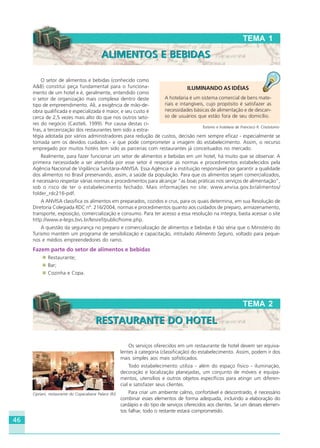 46
TEMA 2
Os serviços oferecidos em um restaurante de hotel devem ser equiva-
lentes à categoria (classificação) do estabelecimento. Assim, podem ir dos
mais simples aos mais sofisticados.
Todo estabelecimento utiliza - além do espaço físico - iluminação,
decoração e localização planejadas, um conjunto de móveis e equipa-
mentos, utensílios e outros objetos específicos para atingir um diferen-
cial e satisfazer seus clientes.
Para criar um ambiente calmo, confortável e descontraído, é necessário
combinar esses elementos de forma adequada, incluindo a elaboração do
cardápio e do tipo de serviços oferecidos aos clientes. Se um desses elemen-
tos falhar, todo o restante estará comprometido.
O setor de alimentos e bebidas (conhecido como
A&B) constitui peça fundamental para o funciona-
mento de um hotel e é, geralmente, entendido como
o setor de organização mais complexa dentro deste
tipo de empreendimento. Ali, a exigência de mão-de-
obra qualificada e especializada é maior, e seu custo é
cerca de 2,5 vezes mais alto do que nos outros seto-
res do negócio (Castteli, 1999). Por causa destas ci-
fras, a terceirização dos restaurantes tem sido a estra-
tégia adotada por vários administradores para redução de custos, decisão nem sempre eficaz - especialmente se
tomada sem os devidos cuidados - e que pode comprometer a imagem do estabelecimento. Assim, o recurso
empregado por muitos hotéis tem sido as parcerias com restaurantes já conceituados no mercado.
Realmente, para fazer funcionar um setor de alimentos e bebidas em um hotel, há muito que se observar. A
primeira necessidade a ser atendida por esse setor é respeitar as normas e procedimentos estabelecidos pela
Agência Nacional de Vigilância Sanitária-ANVISA. Essa Agência é a instituição responsável por garantir a qualidade
dos alimentos no Brasil preservando, assim, a saúde da população. Para que os alimentos sejam comercializados,
é necessário respeitar várias normas e procedimentos para alcançar “as boas práticas nos serviços de alimentação”,
sob o risco de ter o estabelecimento fechado. Mais informações no site: www.anvisa.gov.br/alimentos/
folder_rdc216-pdf.
A ANVISA classifica os alimentos em preparados, cozidos e crus, para os quais determina, em sua Resolução de
Diretoria Colegiada RDC nº. 216/2004, normas e procedimentos quanto aos cuidados de preparo, armazenamento,
transporte, exposição, comercialização e consumo. Para ter acesso a essa resolução na íntegra, basta acessar o site
http://www.e-legis.bvs.br/leisref/public/home.php.
A questão da segurança no preparo e comercialização de alimentos e bebidas é tão séria que o Ministério do
Turismo mantém um programa de sensibilização e capacitação, intitulado Alimento Seguro, voltado para peque-
nos e médios empreendedores do ramo.
Fazem parte do setor de alimentos e bebidas
Restaurante;
Bar;
Cozinha e Copa.
ILUMINANDO AS IDÉIAS
A hotelaria é um sistema comercial de bens mate-
riais e intangíveis, cujo propósito é satisfazer as
necessidades básicas de alimentação e de descan-
so de usuários que estão fora de seu domicílio.
Turismo e hotelaria de Francisco R. Crisóstomo
Cipriani, restaurante do Copacabana Palace (RJ)
T
TEMA 1
ALIMENTOS E BEBIDASALIMENTOS E BEBIDAS
RESTAURANTE DO HOTELRESTAURANTE DO HOTEL
Crédito:Divulgação
HOTELARIA.p65 26/3/2007, 14:0146
 