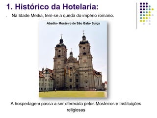 1. Histórico da Hotelaria:
- Na Idade Media, tem-se a queda do império romano.
A hospedagem passa a ser oferecida pelos Mosteiros e Instituições
religiosas
Abadia- Mosteiro de São Galo- Suíça
 