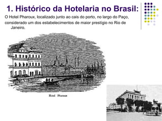 1. Histórico da Hotelaria no Brasil:
O Hotel Pharoux, localizado junto ao cais do porto, no largo do Paço,
considerado um dos estabelecimentos de maior prestígio no Rio de
Janeiro.
 