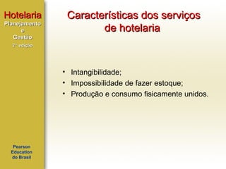 Hotelaria
Planejamento
e
Gestão

Características dos serviços
de hotelaria

2ª edição

• Intangibilidade;
• Impossibilidade de fazer estoque;
• Produção e consumo fisicamente unidos.

Pearson
Education
do Brasil

 