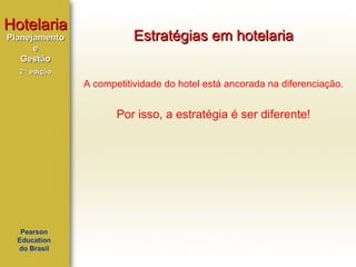 Hotelaria
Planejamento
e
Gestão

Estratégias em hotelaria

2ª edição

A competitividade do hotel está ancorada na diferenciação.

Por isso, a estratégia é ser diferente!

Pearson
Education
do Brasil

 