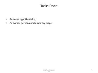 Tasks Done


• Business hypothesis list;
• Customer persona and empathy maps.




                            blog.hotelasp.com   17
                                   v2.0
 