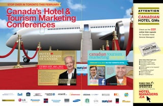 STOP OVER IN TORONTO THIS FEBRUARY

Canada’s Hotel &
Tourism Marketing
Conferences

AT T E N T I O N

CANADIAN

HOTEL GMs
Check out the new
online time capsule
for Canadian Hotel
General Managers!

LINE
NT

FRO

I
E
OT H A G E N
’S N
ERE BEING
TH UT
ABO

HOT E L
A S SOC I AT ION
OF CANA DA

CONFERENCE &

FEBRUARY 5+6, 2013 HILTON TORONTO HOTEL

C E N T E N N I A L C E L E B R AT I O N

FEB R UAR Y 4&5, 201 3

HILTON TORONTO HOTEL
DON’T MISS:
➽	A World View Of Travel & Tourism...
And Canada’s Place In It
➽	Google, Expedia And Travelzoo
—Can’t Live Without ‘Em
➽	The Role Of Hotel Marketing
& Can It Be Replaced By
Revenue Management?

H ACCO N F EREN C E . CA

Join us as Colin Mochrie hosts
a hilarious evening celebrating
100 years of HAC on Feb 4th!

L
R!
E R A AG E
G E N AL MAN
NG
R

JUST ANNOUNCED!

DEMYSTIFYING

FACEBOOK
& SOCIAL’S
ROLE FOR
THE TRAVEL
INDUSTRY

Cocktail Party!

Terry O’Reilly
speaks about the
value of branding,
how you can use it
to attract business,
create goodwill
and loyalty.

How many times have you:
➽	renovated a hotel?
➽	removed a dead body?
➽	escorted a guest off the
property?
➽	driven a guest to the hospital?
➽	performed
housekeeping duties?
➽	taken a sick day?
➽	met a celebrity?
➽	kept it ‘confidential’?

Lee McCabe
Head of Travel
at Facebook

CDNTOURISMMARKETING.CA

TAKE THE

SURVEY

READ THE BLOG

hotel
managers
.ca

 