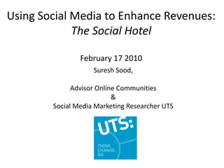 Using Social Media to Enhance Revenues:The Social Hotel February 17 2010 Suresh Sood,  Advisor Online Communities & Social Media Marketing Researcher UTS 