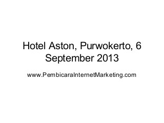 Hotel Aston, Purwokerto, 6
September 2013
www.PembicaraInternetMarketing.com

 
