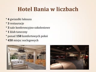 Hotel Bania w liczbach
* 4 gwiazdki luksusu
* 3 restauracje
* 3 sale konferencyjno-szkoleniowe
* 1 klub taneczny
* ponad 150 komfortowych pokoi
* 450 miejsc noclegowych
 