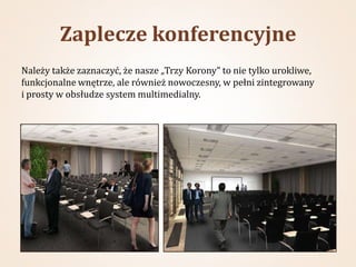 Zaplecze konferencyjne
Należy także zaznaczyć, że nasze „Trzy Korony” to nie tylko urokliwe,
funkcjonalne wnętrze, ale również nowoczesny, w pełni zintegrowany
i prosty w obsłudze system multimedialny.
 