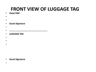 FRONT VIEW OF LUGGAGE TAG
• Hotel IHM
•
•
• Guest Signature
•
• ………………………………………………………….
• LUGGAGE TAG
•
•
•
• Guest Signature
•
 