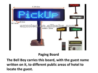 Paging Board
The Bell Boy carries this board, with the guest name
written on it, to different public areas of hotel to
locate the guest.
 
