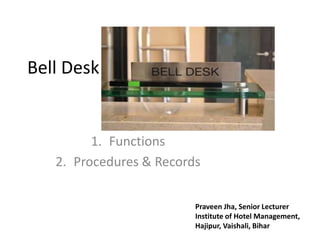 Bell Desk
1. Functions
2. Procedures & Records
Praveen Jha, Senior Lecturer
Institute of Hotel Management,
Hajipur, Vaishali, Bihar
 