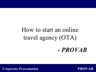 PROVABCorporate Presentation
How to start an online
travel agency (OTA)
- PROVAB
 