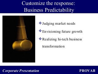 PROVABCorporate Presentation
Customize the response:
Business Predictability
Judging market needs
Envisioning future growth
Realizing hi-tech business
transformation
 