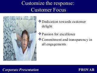 PROVABCorporate Presentation
Customize the response:
Customer Focus
Dedication towards customer
delight
Passion for excellence
Commitment and transparency in
all engagements
 