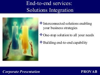 PROVABCorporate Presentation
End-to-end services:
Solutions Integration
Interconnected solutions enabling
your business strategies
One-stop solution to all your needs
Building end-to-end capability
 