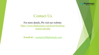 Contact Us
For more details, Pls visit our website:
https://www.flightslogic.com/hotel-booking-
engine-api.php
Email id : contact@flightslogic.com
 