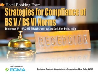 StrategiesforComplianceof
BSV/BSVINormsSeptember 4th
- 5th
, 2015 | Hotel Grand, Vasant Kunj, New Delhi, India
Event Organised by:
Emission Controls Manufacturers Association, New Delhi, INDIA
Hotel Booking Form
 