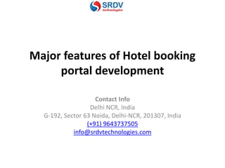 Major features of Hotel booking
portal development
Contact Info
Delhi NCR, India
G-192, Sector 63 Noida, Delhi-NCR, 201307, India
(+91) 9643737505
info@srdvtechnologies.com
 