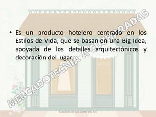 • Es un producto hotelero centrado en los
  Estilos de Vida, que se basan en una Big Idea,
  apoyada de los detalles arquitectónicos y
  decoración del lugar.




                 Elaborado por Julia Lizette Villa Tun
 