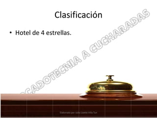 Clasificación
• Hotel de 4 estrellas.




                  Elaborado por Julia Lizette Villa Tun
 