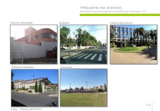 Projeto na cidade
                                          Entorno levantamento fotográfico (Figuras 12)



Área de Intervenção           Av.Brasil                       Instituto Agronômico




 Estação Guanabara             Cerecamp




                                                                                      17
Fotos - Fabiana,06/10/2011.
 