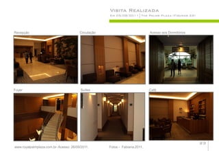 Visita Realizada
                                                     Em 05/08/2011 The Palms Plaza (Figuras 22)




Recepção                                Circulação                           Acesso aos Dormitórios




Foyer                                    Suítes                              Café




                                                                                                      23
www.royalpalmplaza.com.br- Acesso: 26/09/2011.       Fotos - Fabiana,2011.
 