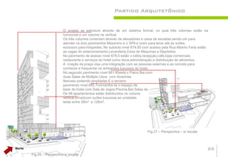 Partido Arquitetônico


                            O projeto se estrutura através de um sistema formal, no qual três volumes estão na
                            horizontal e um volume na vertical.
                            Os três volumes conectam através de elevadores e caixa de escadas,sendo um para
                            atender os dois pavimentos Mezanino e o SPA e outro para levar até as suítes,
                            exclusivo para hóspedes. No subsolo nível 674.85 com acesso pela Rua Alberto Faria estão
                            as vagas do estacionamento,Lavanderia,Casa de Máquinas e Depósitos.
                            No pavimento de acesso nível 678.0 estão o lobby,recepção,café,lojas comerciais,
                            restaurante e serviços do hotel como doca,administração e distribuição de alimentos.
                            A criação da praça visa uma integração com as pessoas externas e as convida para
                            conhecer e frequentar os ambientes luxuosos do hotel.
                            No segundo pavimento nível 681.85está o Piano Bar,com
                            duas Salas de Múltiplo Usos com divisórias
                            flexíveis podendo ampliadas.E o terceiro
                            pavimento nível 685.7concentra se o espaço de
                            lazer do hotel com Sala de Jogos,Piscina,Bar,Salas de Estética e SPA.
                            Os 98 apartamentos estão distribuídos no volume
                            vertical (nível)com suítes luxuosas,as unidades
                            terão entre 28m² e 128m².




                                                                               Fig.27 – Perspectiva – s/ escala



Norte                                                                                                              26
        Fig.26 – Perspectiva s/ escala
 