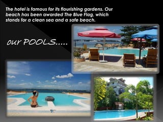 The hotel is famous for its flourishing gardens. Our
beach has been awarded The Blue Flag, which
stands for a clean sea and a safe beach.

our POOLS.....

 