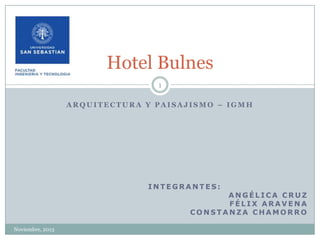Hotel Bulnes
1
ARQUITECTURA Y PAISAJISMO – IGMH

INTEGRANTES:

ANGÉLICA CRUZ
FÉLIX ARAVENA
CONSTANZA CHAMORRO

Noviembre, 2013

 