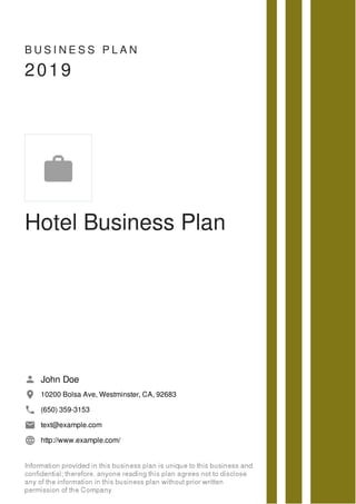 B U S I N E S S P L A N
2019
Hotel Business Plan
John Doe
10200 Bolsa Ave, Westminster, CA, 92683
(650) 359-3153
text@example.com
http://www.example.com/

 