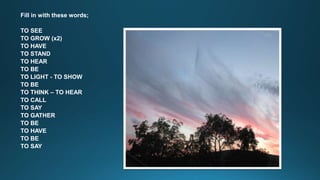 Fill in with these words; 
TO SEE 
TO GROW (x2) 
TO HAVE 
TO STAND 
TO HEAR 
TO BE 
TO LIGHT - TO SHOW 
TO BE 
TO THINK – TO HEAR 
TO CALL 
TO SAY 
TO GATHER 
TO BE 
TO HAVE 
TO BE 
TO SAY 
 