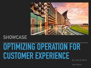 OPTIMIZING OPERATION FOR
CUSTOMER EXPERIENCE
SHOWCASE
By: Imad Al-Murib
Lean Vector
 