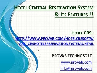HOTEL CENTRAL RESERVATION SYSTEM
& ITS FEATURES!!!
PROVAB TECHNOSOFT
www.provab.com
info@provab.com
HOTEL CRS–
HTTP://WWW.PROVAB.COM/HOTELCRSSOFTW
ARE_CRSHOTELSRESERVATIONSYSTEMS.HTML
 
