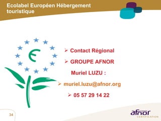 Contact Régional GROUPE AFNOR Muriel LUZU :  [email_address] 05 57 29 14 22  Ecolabel Européen Hébergement touristique 