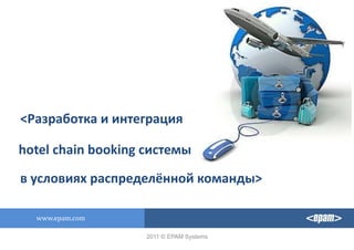<Разработка и интеграция hotelchainbooking системы в условиях распределённой команды> www.epam.com 2011 © EPAM Systems 