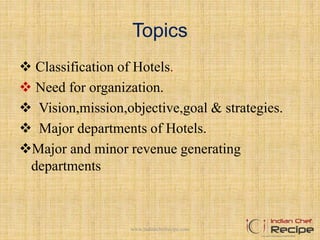 Topics
 Classification of Hotels.
 Need for organization.
 Vision,mission,objective,goal & strategies.
 Major departments of Hotels.
Major and minor revenue generating
departments
www.indianchefrecipe.com
 