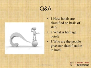 Q&A
• 1.How hotels are
classified on basis of
star?
• 2.What is heritage
hotel?
• 3.Who are the people
give star classification
in hotel
www.indianchefrecipe.com
 