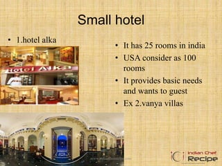 Small hotel
• 1.hotel alka
• It has 25 rooms in india
• USA consider as 100
rooms
• It provides basic needs
and wants to guest
• Ex 2.vanya villas
www.indianchefrecipe.com
 