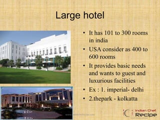 Large hotel
• It has 101 to 300 rooms
in india
• USA consider as 400 to
600 rooms
• It provides basic needs
and wants to guest and
luxurious facilities
• Ex : 1. imperial- delhi
• 2.thepark - kolkatta
www.indianchefrecipe.com
 