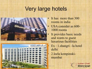 Very large hotels
• It has more than 300
rooms in india
• USA consider as 600-
1000 rooms
• It provides basic needs
and wants to guest
luxurious facitlities
• Ex : 1.shangri –la hotel
delhi
• 2.leela kempinski-
mumbai
www.indianchefrecipe.com
 