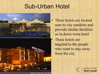 Sub-Urban Hotel
• These hotels are located
near to city outskirts and
provide similar facilities
as in down town hotel
• These hotels are
targeted to the people
who want to stay away
from the city
www.indianchefrecipe.com
 