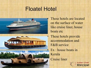Floatel Hotel
• These hotels are located
on the surface of water
like cruise liner, house
boats etc
• These hotels provide
accommodation and
F&B service
• Ex : house boats in
Kerala
• Cruise liner
www.indianchefrecipe.com
 