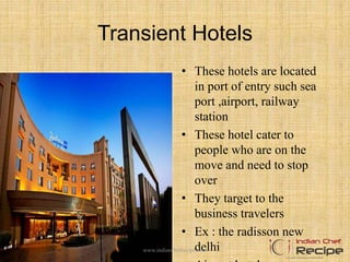 Transient Hotels
• These hotels are located
in port of entry such sea
port ,airport, railway
station
• These hotel cater to
people who are on the
move and need to stop
over
• They target to the
business travelers
• Ex : the radisson new
delhiwww.indianchefrecipe.com
 